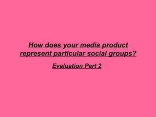 How does your media product
represent particular social groups?
         Evaluation Part 2
 