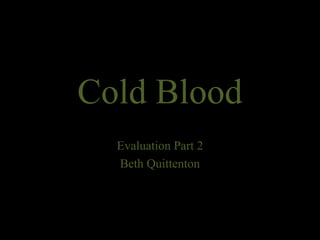 Cold Blood
Evaluation Part 2
Beth Quittenton
 