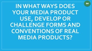 IN WHAT WAYS DOES
YOUR MEDIA PRODUCT
USE, DEVELOP OR
CHALLENGE FORMS AND
CONVENTIONS OF REAL
MEDIA PRODUCTS?

Q4

 