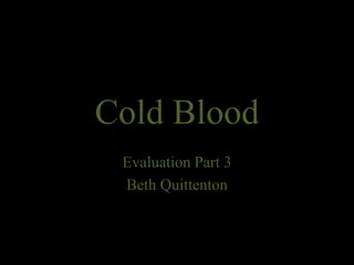 Cold Blood
Evaluation Part 3
Beth Quittenton
 