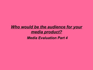 Who would be the audience for your
        media product?
       Media Evaluation Part 4
 