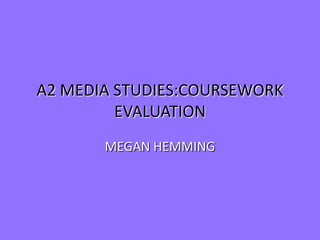 A2 MEDIA STUDIES:COURSEWORK
         EVALUATION
       MEGAN HEMMING
 