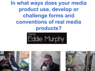 In what ways does your media
    product use, develop or
     challenge forms and
   conventions of real media
          products?
 