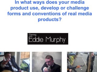 In what ways does your media
product use, develop or challenge
forms and conventions of real media
products?
 