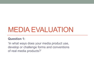 MEDIA EVALUATION
Question 1:
‘In what ways does your media product use,
develop or challenge forms and conventions
of real media products?’
 