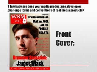 1 In what ways does your media product use, develop or
challenge forms and conventions of real media products?
Front
Cover:
 