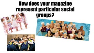 How does your magazine 
represent particular social 
groups? 
 