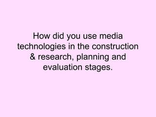 How did you use media
technologies in the construction
& research, planning and
evaluation stages.

 