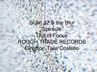 Scart 12 & the Blur “Spiracle” Out of Focus ROUGH TRADE RECORDS Director: Tara Costello 