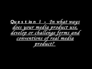 Qu e s t io n 1 - In what ways
 does your media product use,
develop or challenge forms and
   conventions of real media
             product?
 