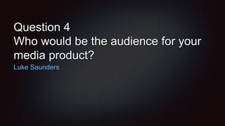 Question 4
Who would be the audience for your
media product?
Luke Saunders
 