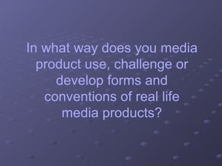 In what way does you media product use, challenge or develop forms and conventions of real life media products? 