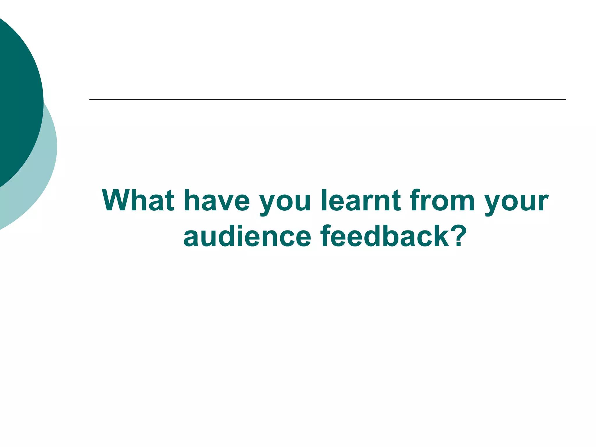 What have you learnt from your audience feedback?
