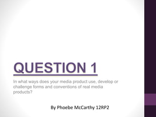 In what ways does your media product use, develop or
challenge forms and conventions of real media
products?
By Phoebe McCarthy 12RP2
 