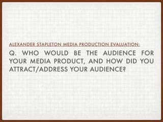 Q. WHO WOULD BE THE AUDIENCE FOR
YOUR MEDIA PRODUCT, AND HOW DID YOU
ATTRACT/ADDRESS YOUR AUDIENCE?
ALEXANDER STAPLETON MEDIA PRODUCTION EVALUATION:
 