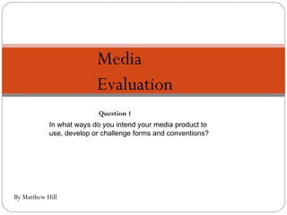 Media Evaluation   By Matthew Hill Question 1 In what ways do you intend your media product to use, develop or challenge forms and conventions? 