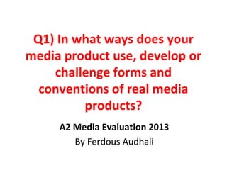 Q1) In what ways does your
media product use, develop or
challenge forms and
conventions of real media
products?
A2 Media Evaluation 2013
By Ferdous Audhali
 