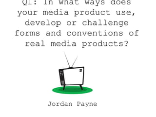 Q1: In what ways does
your media product use,
develop or challenge
forms and conventions of
real media products?

Jordan Payne

 
