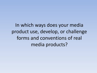 In which ways does your media
product use, develop, or challenge
forms and conventions of real
media products?

 