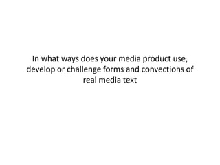 In what ways does your media product use,
develop or challenge forms and convections of
real media text
 