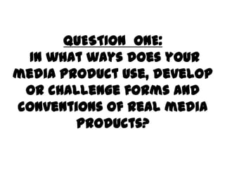 QUESTION ONE:
In what ways does your
media product use, develop
or challenge forms and
conventions of real media
products?
 