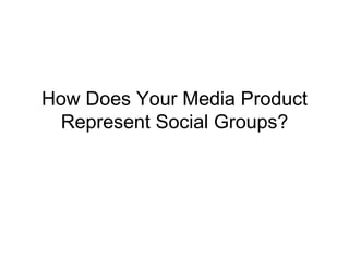 How Does Your Media Product
  Represent Social Groups?
 
