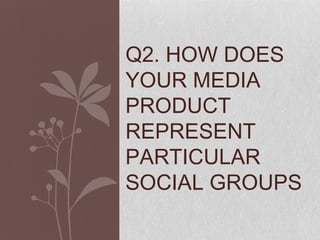 Q2. HOW DOES
YOUR MEDIA
PRODUCT
REPRESENT
PARTICULAR
SOCIAL GROUPS
 