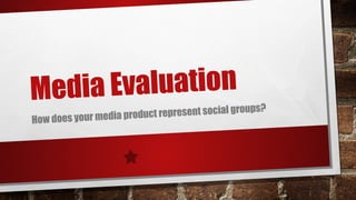 Media Evaluation
How does your media product represent social groups?
 