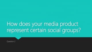 How does your media product
represent certain social groups?
Question 2
 