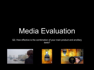 Media Evaluation
Q2. How effective is the combination of your main product and ancillary
texts?
 