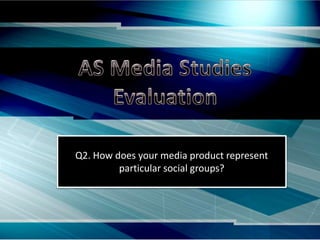 Q2. How does your media product represent
particular social groups?
 