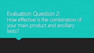 Evaluation Question 2:
How effective is the combination of
your main product and ancillary
texts?
 