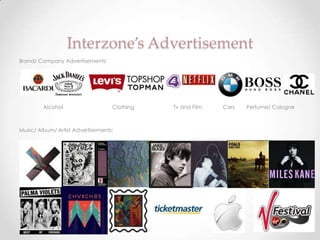 Interzone’s Advertisement
Brand/ Company Advertisements:




         Alcohol                   Clothing   Tv and Film   Cars   Perfume/ Cologne



Music/ Album/ Artist Advertisements:
 
