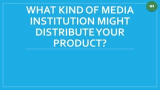 WHAT KIND OF MEDIA
INSTITUTION MIGHT
DISTRIBUTEYOUR
PRODUCT?
Q3
 