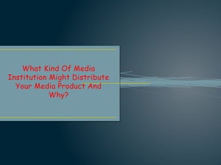 What Kind Of Media
Institution Might Distribute
Your Media Product And
Why?
 
