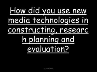 How did you use new media technologies in constructing, research planning and evaluation? By Zarah Matin 
