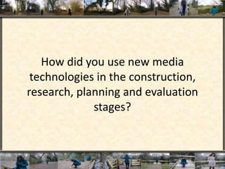 How did you use new media
technologies in the construction,
research, planning and evaluation
stages?
 