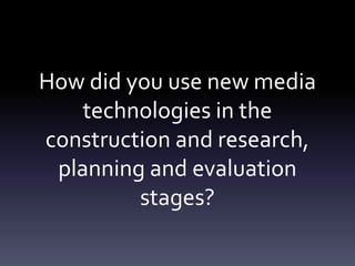 How did you use new media
technologies in the
construction and research,
planning and evaluation
stages?
 