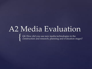 {
A2 Media Evaluation
Q4: How did you use new media technologies in the
construction and research, planning and evaluation stages?
 