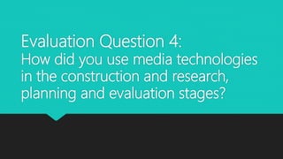 Evaluation Question 4:
How did you use media technologies
in the construction and research,
planning and evaluation stages?
 