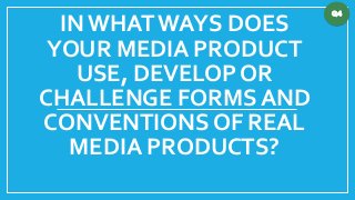 INWHAT WAYS DOES
YOUR MEDIA PRODUCT
USE, DEVELOP OR
CHALLENGE FORMS AND
CONVENTIONS OF REAL
MEDIA PRODUCTS?
Q4
 