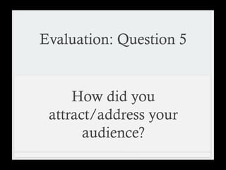 Evaluation: Question 5
How did you
attract/address your
audience?
 