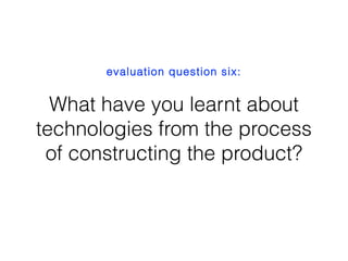 What have you learnt about
technologies from the process
of constructing the product?
evaluation question six:
 