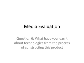 Media Evaluation Question 6: What have you learnt about technologies from the process of constructing this product 