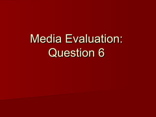 Media Evaluation:Media Evaluation:
Question 6Question 6
 
