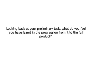 Looking back at your preliminary task, what do you feel
  you have learnt in the progression from it to the full
                       product?
 