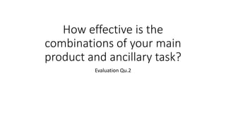 How effective is the
combinations of your main
product and ancillary task?
Evaluation Qu.2
 