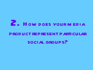 2. H ow d oes your m ed ia
prod uct represent particular
       social groups?
 