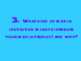 3. What kind of m ed ia
 institution m ight d istribute
your m ed ia prod uct and why?
 
