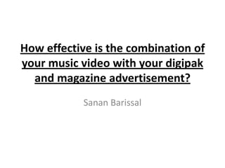 How effective is the combination of
your music video with your digipak
and magazine advertisement?
Sanan Barissal
 